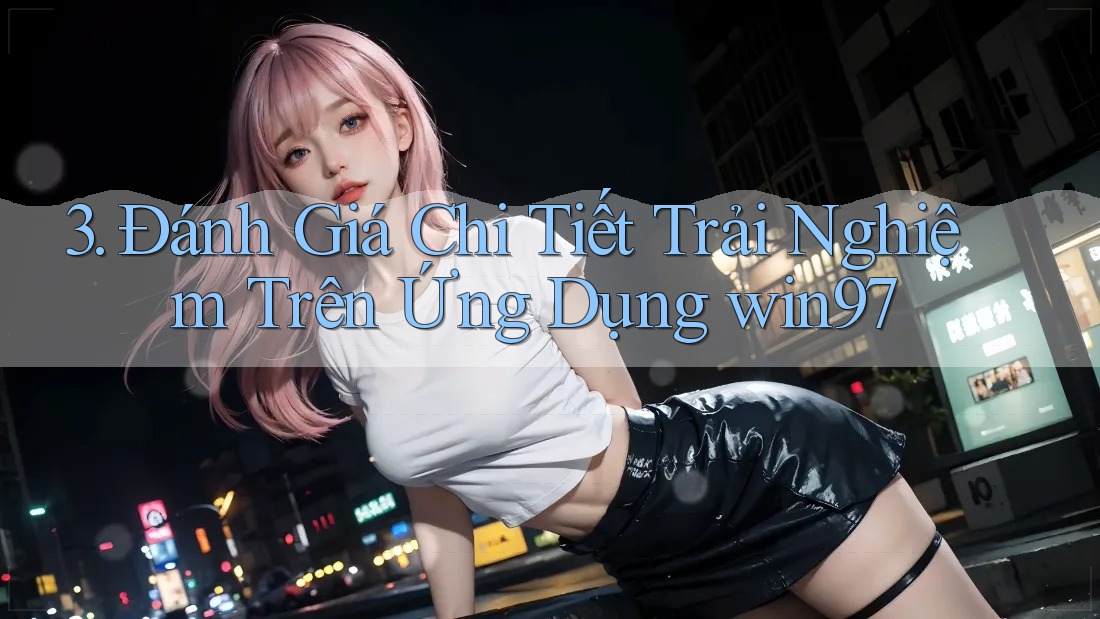 3. Đánh Giá Chi Tiết Trải Nghiệm Trên Ứng Dụng win97 3. Đánh Giá Chi Tiết Trải Nghiệm Trên Ứng Dụng win97