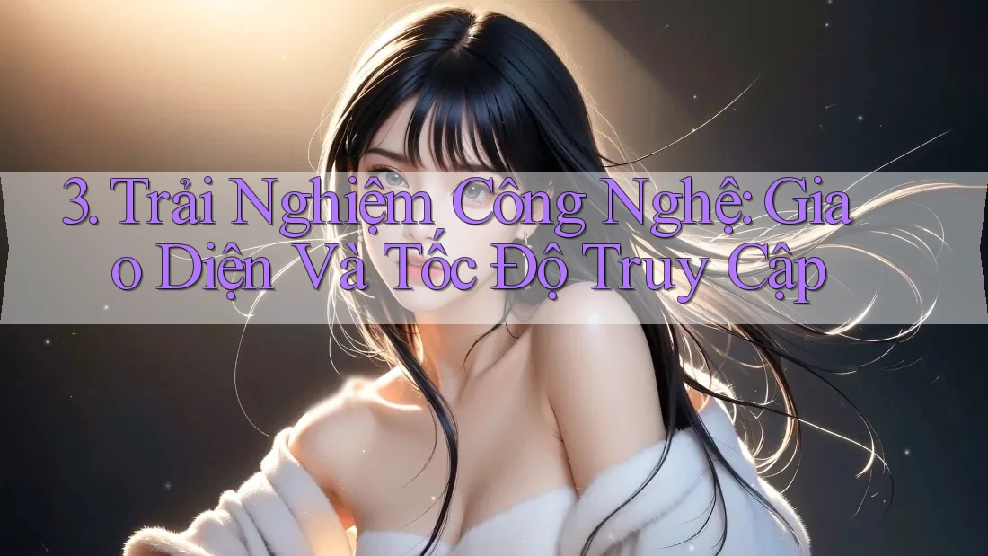 3. Trải Nghiệm Công Nghệ: Giao Diện Và Tốc Độ Truy Cập 3. Trải Nghiệm Công Nghệ: Giao Diện Và Tốc Độ Truy Cập