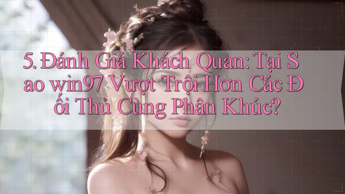 5. Đánh Giá Khách Quan: Tại Sao win97 Vượt Trội Hơn Các Đối Thủ Cùng Phân Khúc? 5. Đánh Giá Khách Quan: Tại Sao win97 Vượt Trội Hơn Các Đối Thủ Cùng Phân Khúc?
