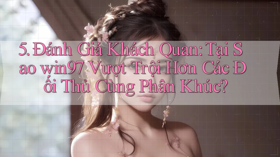 5. Đánh Giá Khách Quan: Tại Sao win97 Vượt Trội Hơn Các Đối Thủ Cùng Phân Khúc?