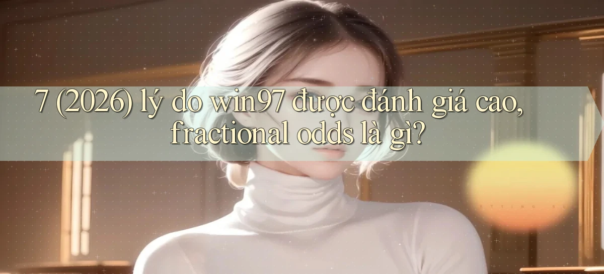 7 (2026) lý do win97 được đánh giá cao, fractional odds là gì