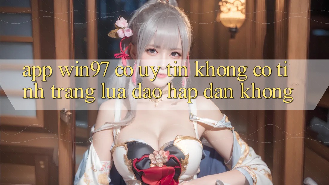 App win97 có uy tín không? Có tình trạng lừa đảo hấp dẫn không? App win97 có uy tín không? Có tình trạng lừa đảo hấp dẫn không?