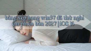 bảng xếp hạng win97 đã thử nghiệm phiên bản 2027 iOS 16