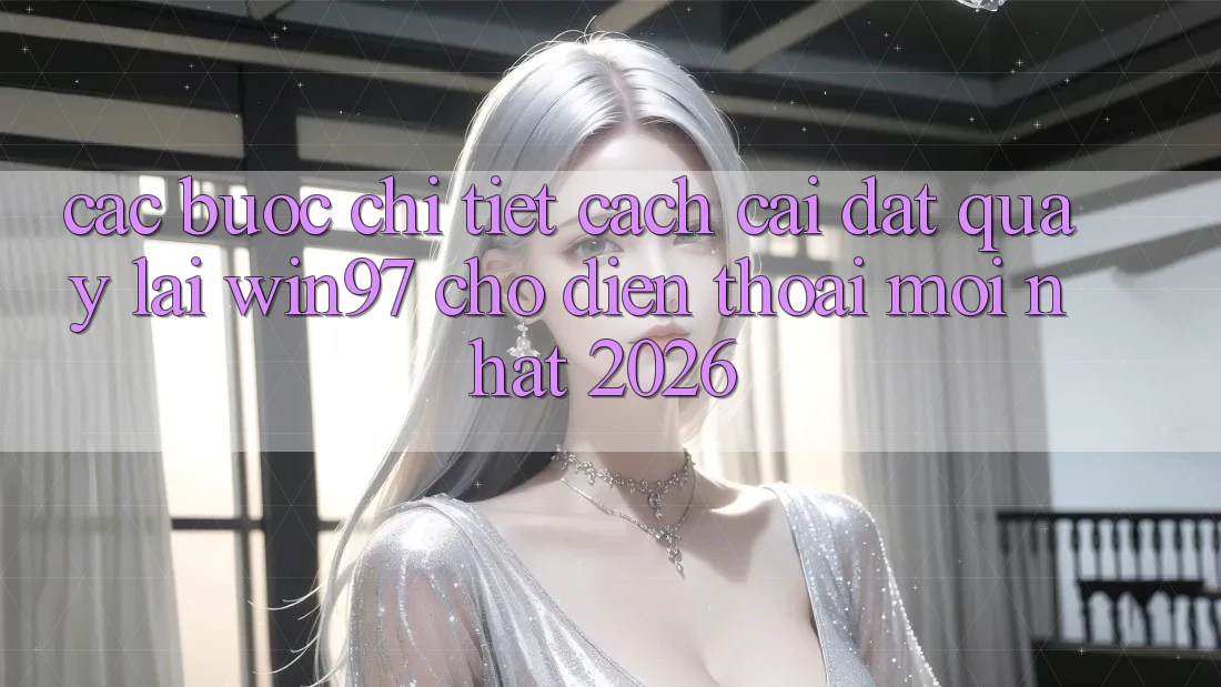 Các bước Chi Tiết Cách Cài đặt Quay lại win97 Cho Điện Thoại Mới Nhất 2026 Các bước Chi Tiết Cách Cài đặt Quay lại win97 Cho Điện Thoại Mới Nhất 2026