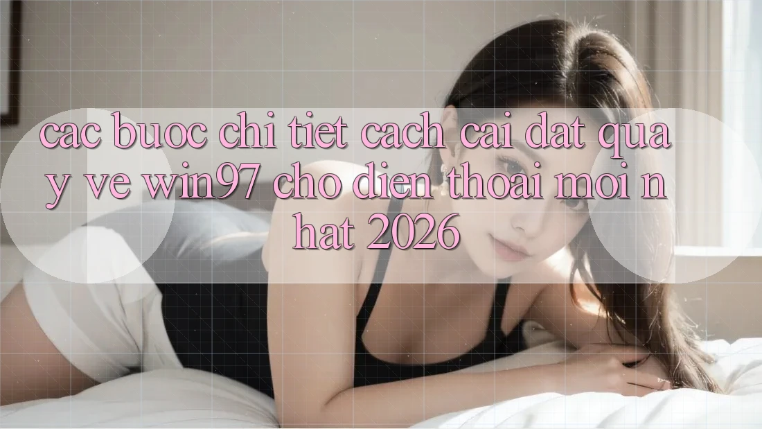 Các bước Chi Tiết Cách Cài đặt Quay về win97 Cho Điện Thoại Mới Nhất 2026 Các bước Chi Tiết Cách Cài đặt Quay về win97 Cho Điện Thoại Mới Nhất 2026