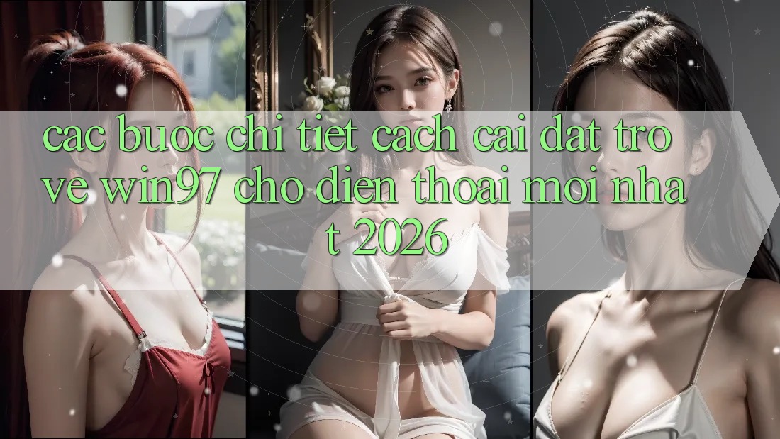 Các bước Chi Tiết Cách Cài đặt Trở về win97 Cho Điện Thoại Mới Nhất 2026