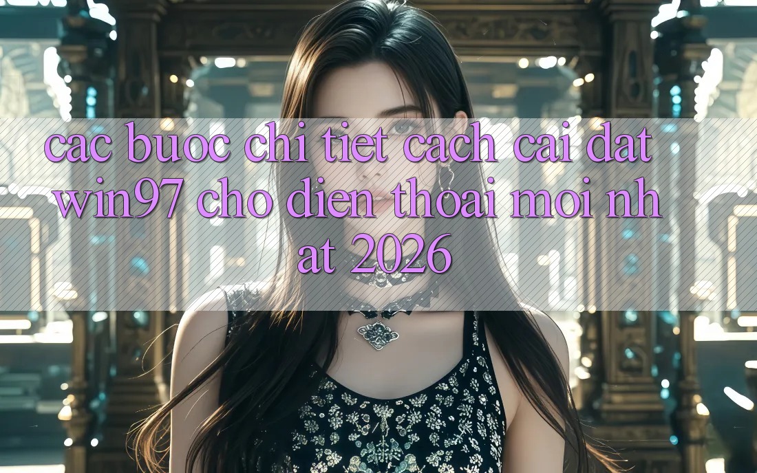 Các bước Chi Tiết Cách Cài đặt win97 Cho Điện Thoại Mới Nhất 2026 Các bước Chi Tiết Cách Cài đặt win97 Cho Điện Thoại Mới Nhất 2026