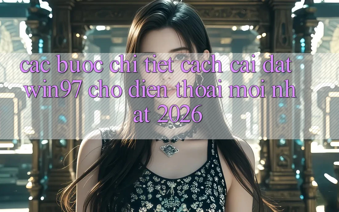 Các bước Chi Tiết Cách Cài đặt win97 Cho Điện Thoại Mới Nhất 2026 Các bước Chi Tiết Cách Cài đặt win97 Cho Điện Thoại Mới Nhất 2026