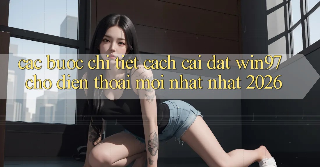 Các bước Chi Tiết Cách Cài đặt win97 Cho Điện Thoại Mới nhất Nhất 2026 Các bước Chi Tiết Cách Cài đặt win97 Cho Điện Thoại Mới nhất Nhất 2026