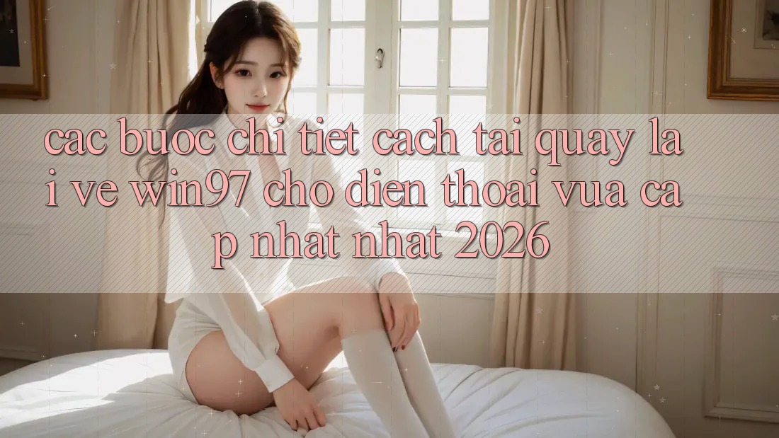 Các bước Chi Tiết Cách Tải quay lại Về win97 Cho Điện Thoại Vừa cập nhật Nhất 2026 Các bước Chi Tiết Cách Tải quay lại Về win97 Cho Điện Thoại Vừa cập nhật Nhất 2026