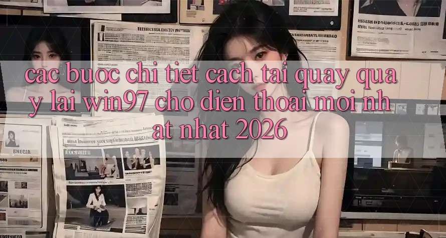 Các bước Chi Tiết Cách Tải Quay quay lại win97 Cho Điện Thoại Mới nhất Nhất 2026