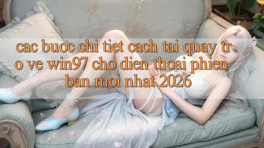Các bước Chi Tiết Cách Tải Quay trở về win97 Cho Điện Thoại Phiên bản mới Nhất 2026
