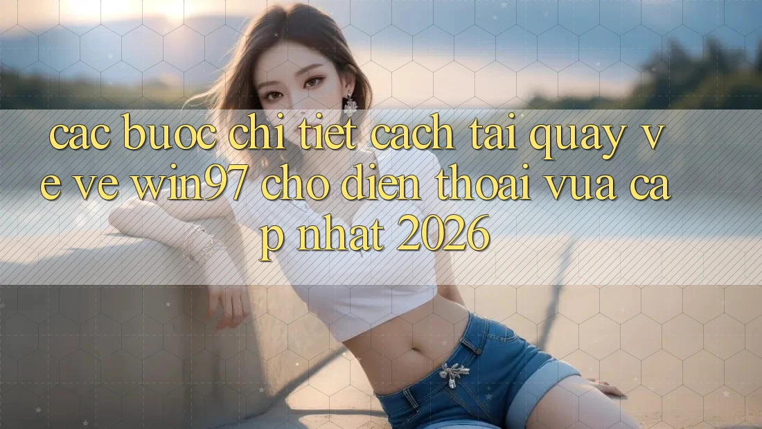 Các bước Chi Tiết Cách Tải quay về Về win97 Cho Điện Thoại Vừa cập nhật 2026 Các bước Chi Tiết Cách Tải quay về Về win97 Cho Điện Thoại Vừa cập nhật 2026