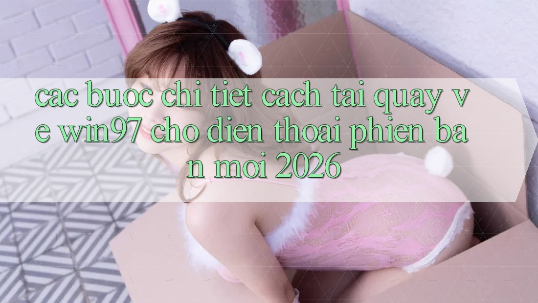 Các bước Chi Tiết Cách Tải Quay về win97 Cho Điện Thoại Phiên bản mới 2026 Các bước Chi Tiết Cách Tải Quay về win97 Cho Điện Thoại Phiên bản mới 2026