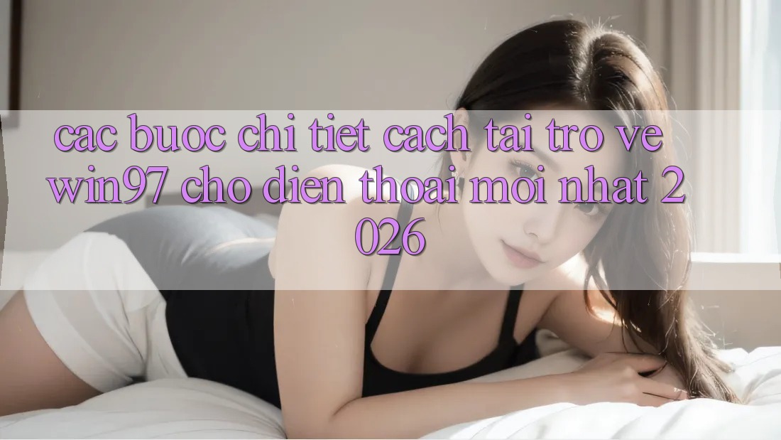 Các bước Chi Tiết Cách Tải Trở về win97 Cho Điện Thoại Mới Nhất 2026 Các bước Chi Tiết Cách Tải Trở về win97 Cho Điện Thoại Mới Nhất 2026