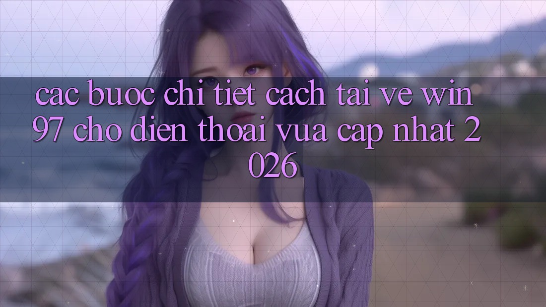 Các bước Chi Tiết Cách Tải Về win97 Cho Điện Thoại Vừa cập nhật 2026 Các bước Chi Tiết Cách Tải Về win97 Cho Điện Thoại Vừa cập nhật 2026