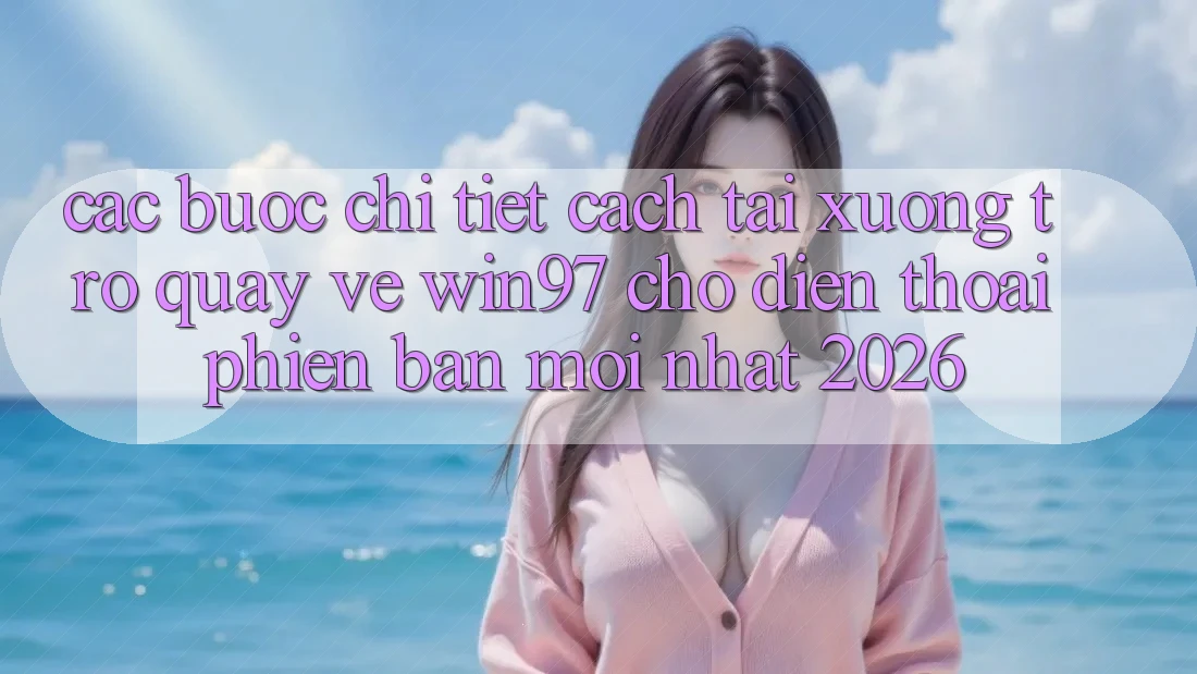 Các bước Chi Tiết Cách Tải xuống Trở quay về win97 Cho Điện Thoại Phiên bản mới Nhất 2026