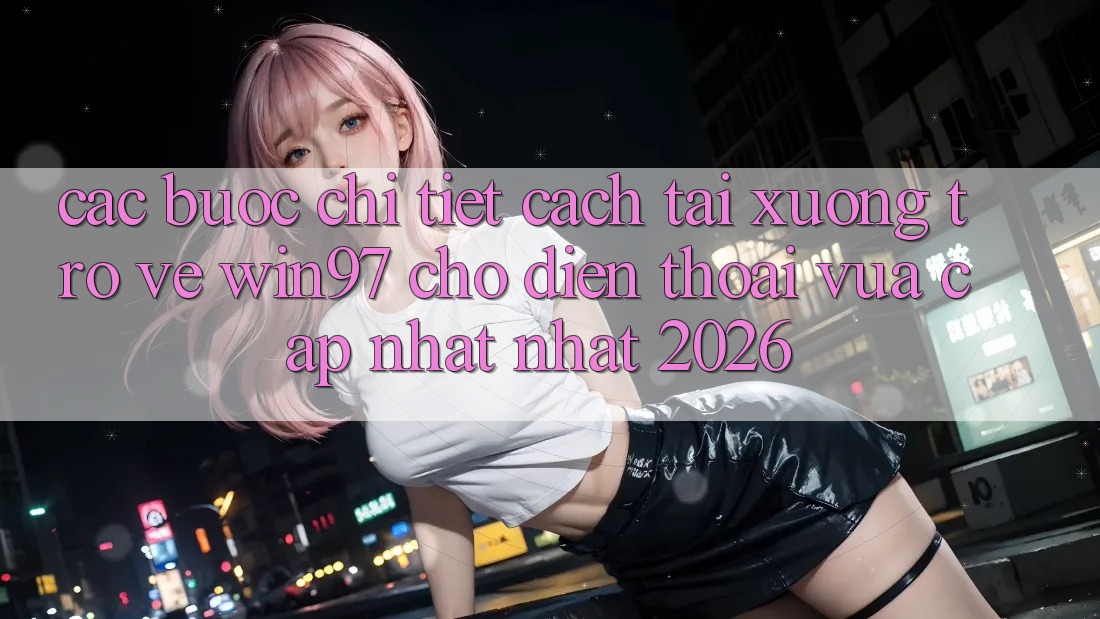 Các bước Chi Tiết Cách Tải xuống Trở về win97 Cho Điện Thoại Vừa cập nhật Nhất 2026 Các bước Chi Tiết Cách Tải xuống Trở về win97 Cho Điện Thoại Vừa cập nhật Nhất 2026