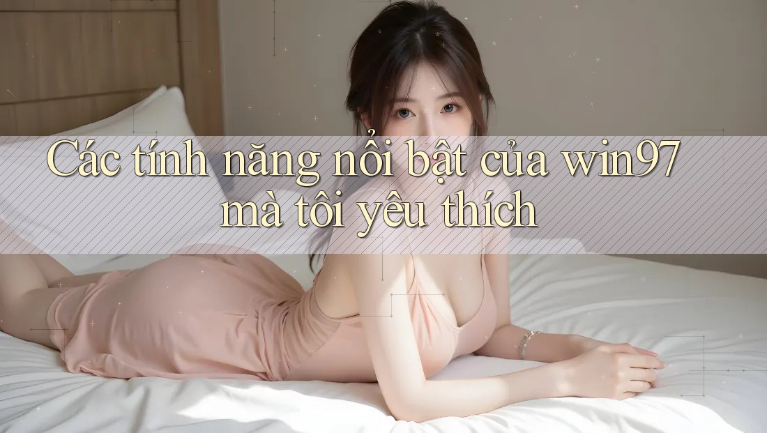 Các tính năng nổi bật của win97 mà tôi yêu thích Các tính năng nổi bật của win97 mà tôi yêu thích