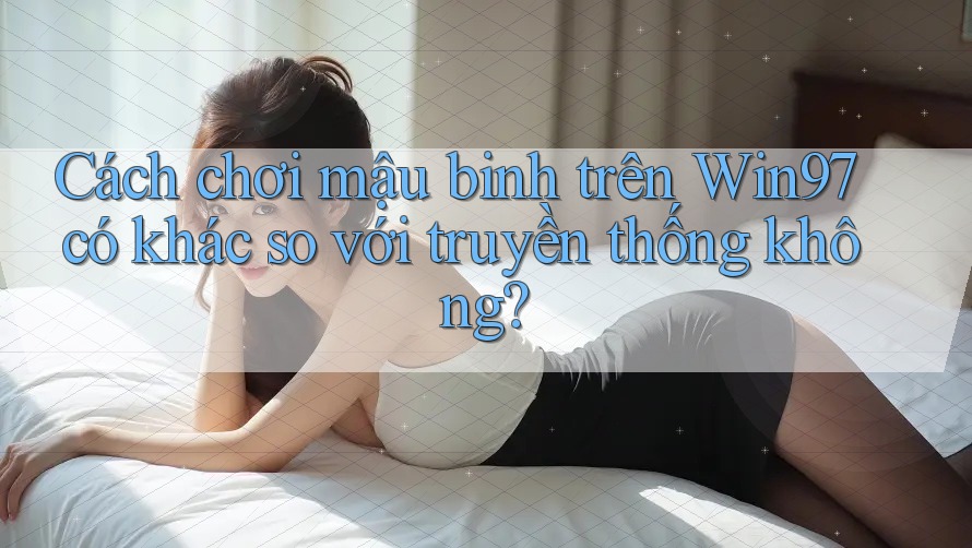 Cách chơi mậu binh trên Win97 có khác so với truyền thống không? Cách chơi mậu binh trên Win97 có khác so với truyền thống không?