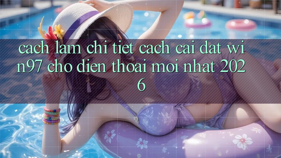 Cách làm Chi Tiết Cách Cài đặt win97 Cho Điện Thoại Mới Nhất 2026