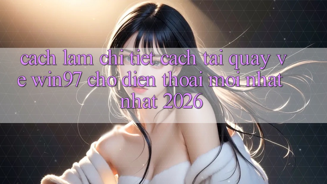 Cách làm Chi Tiết Cách Tải Quay về win97 Cho Điện Thoại Mới nhất Nhất 2026 Cách làm Chi Tiết Cách Tải Quay về win97 Cho Điện Thoại Mới nhất Nhất 2026