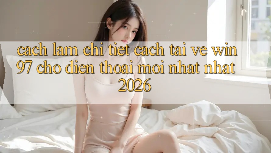 Cách làm Chi Tiết Cách Tải Về win97 Cho Điện Thoại Mới nhất Nhất 2026