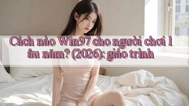 Cách nào Win97 cho người chơi lâu năm (2026) giáo trình