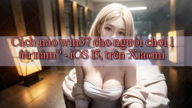Cách nào win97 cho người chơi lâu năm   iOS 15, trên Xiaomi
