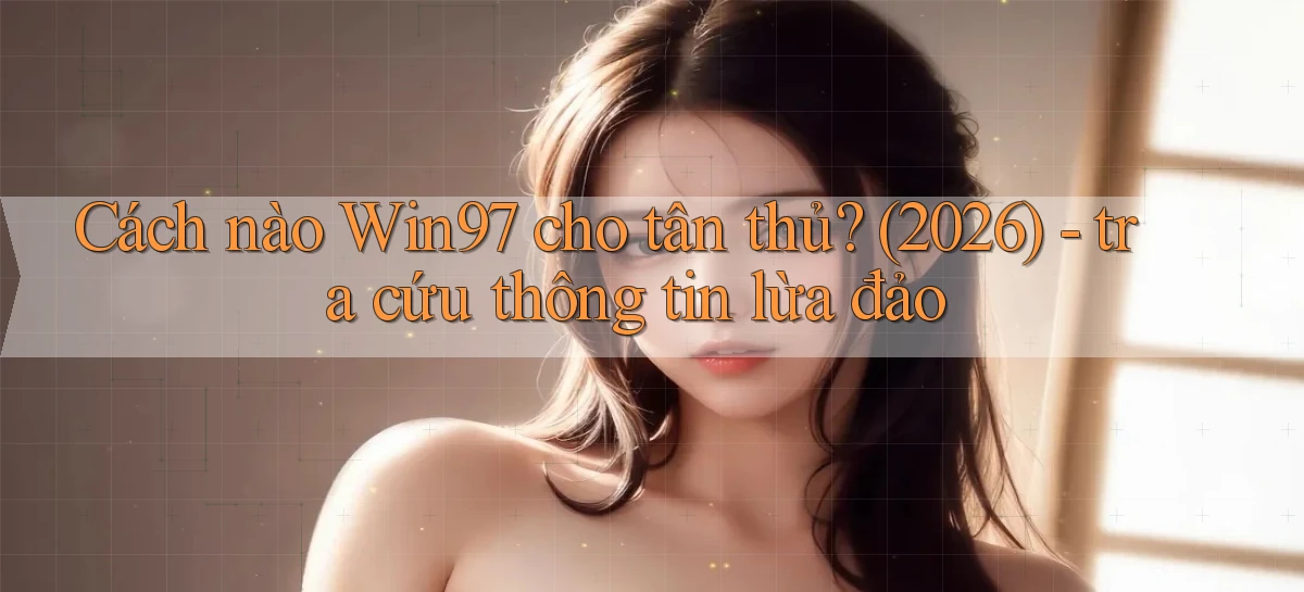 Cách nào Win97 cho tân thủ (2026)   tra cứu thông tin lừa đảo