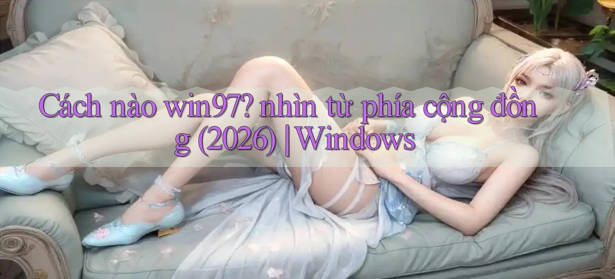 Cách nào win97 nhìn từ phía cộng đồng (2026) Windows