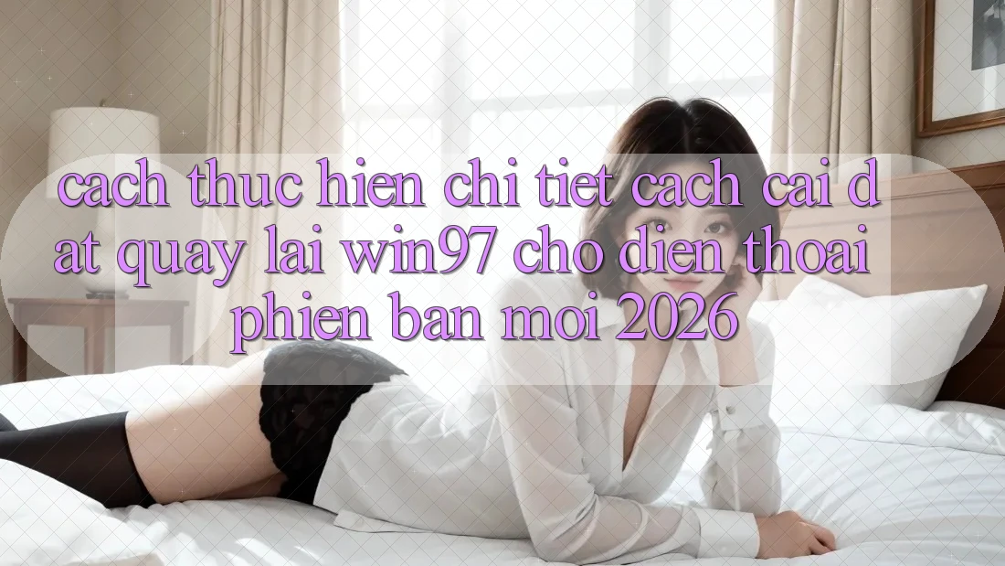 Cách thực hiện Chi Tiết Cách Cài đặt Quay lại win97 Cho Điện Thoại Phiên bản mới 2026 Cách thực hiện Chi Tiết Cách Cài đặt Quay lại win97 Cho Điện Thoại Phiên bản mới 2026