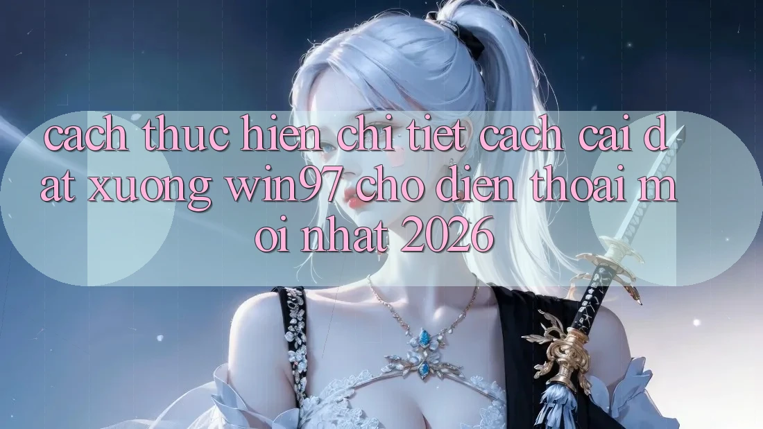Cách thực hiện Chi Tiết Cách Cài đặt xuống win97 Cho Điện Thoại Mới Nhất 2026