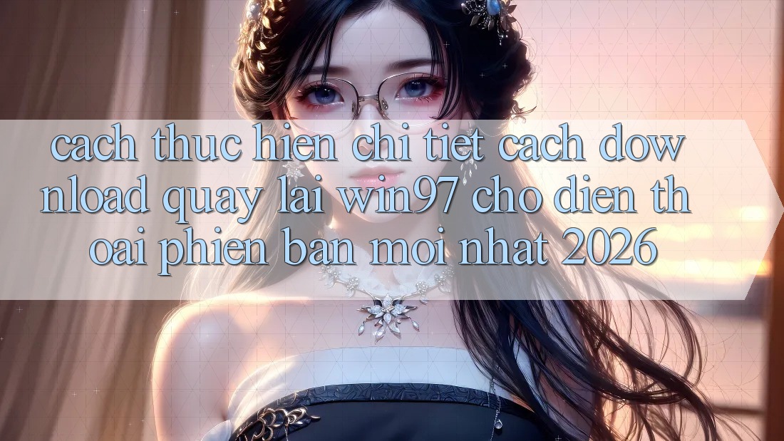 Cách thực hiện Chi Tiết Cách Download Quay lại win97 Cho Điện Thoại Phiên bản mới Nhất 2026 Cách thực hiện Chi Tiết Cách Download Quay lại win97 Cho Điện Thoại Phiên bản mới Nhất 2026