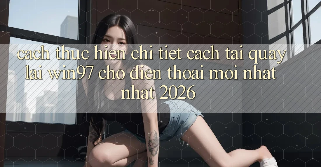 Cách thực hiện Chi Tiết Cách Tải Quay lại win97 Cho Điện Thoại Mới nhất Nhất 2026 Cách thực hiện Chi Tiết Cách Tải Quay lại win97 Cho Điện Thoại Mới nhất Nhất 2026
