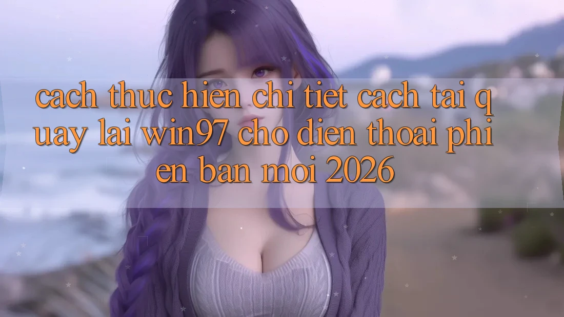 Cách thực hiện Chi Tiết Cách Tải Quay lại win97 Cho Điện Thoại Phiên bản mới 2026