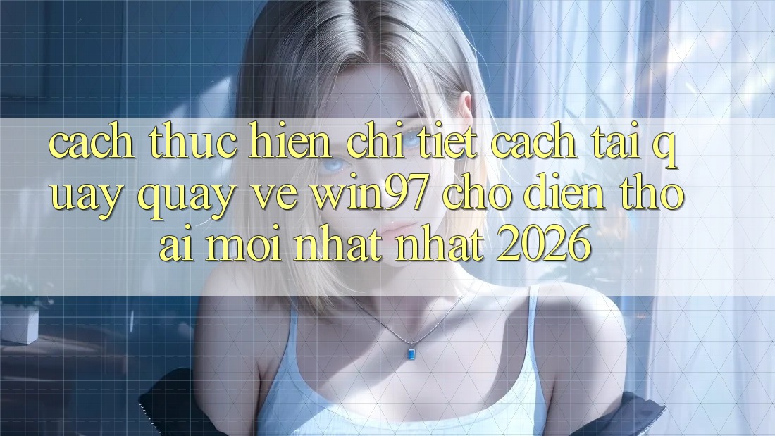 Cách thực hiện Chi Tiết Cách Tải Quay quay về win97 Cho Điện Thoại Mới nhất Nhất 2026