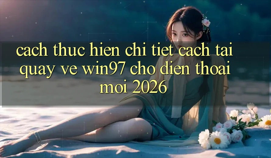 Cách thực hiện Chi Tiết Cách Tải Quay về win97 Cho Điện Thoại Mới 2026 Cách thực hiện Chi Tiết Cách Tải Quay về win97 Cho Điện Thoại Mới 2026