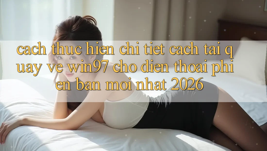 Cách thực hiện Chi Tiết Cách Tải Quay về win97 Cho Điện Thoại Phiên bản mới Nhất 2026