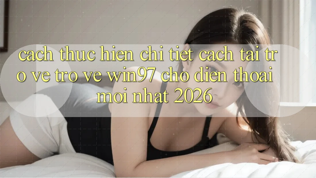 Cách thực hiện Chi Tiết Cách Tải trở về Trở về win97 Cho Điện Thoại Mới Nhất 2026 Cách thực hiện Chi Tiết Cách Tải trở về Trở về win97 Cho Điện Thoại Mới Nhất 2026
