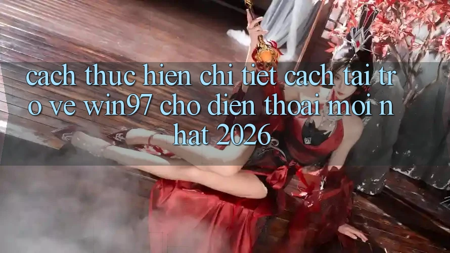 Cách thực hiện Chi Tiết Cách Tải Trở về win97 Cho Điện Thoại Mới Nhất 2026
