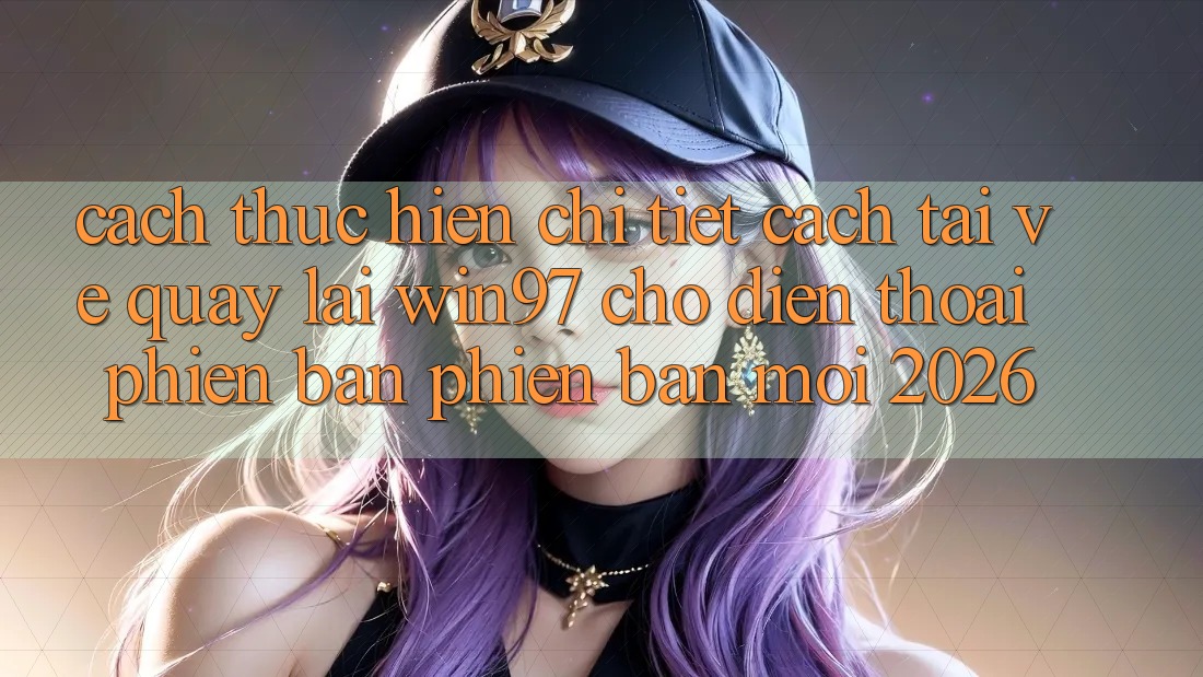 Cách thực hiện Chi Tiết Cách Tải về Quay lại win97 Cho Điện Thoại Phiên bản phiên bản mới 2026 Cách thực hiện Chi Tiết Cách Tải về Quay lại win97 Cho Điện Thoại Phiên bản phiên bản mới 2026