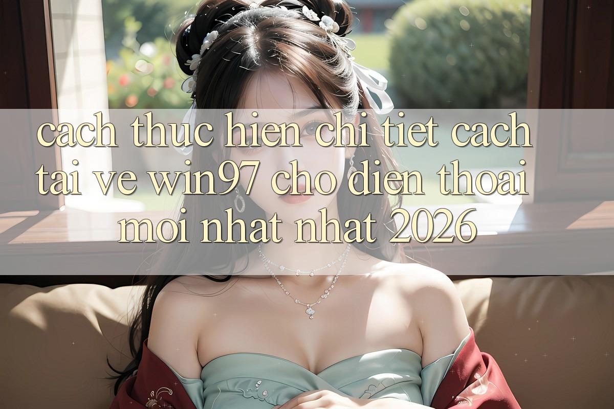 Cách thực hiện Chi Tiết Cách Tải về win97 Cho Điện Thoại Mới nhất Nhất 2026