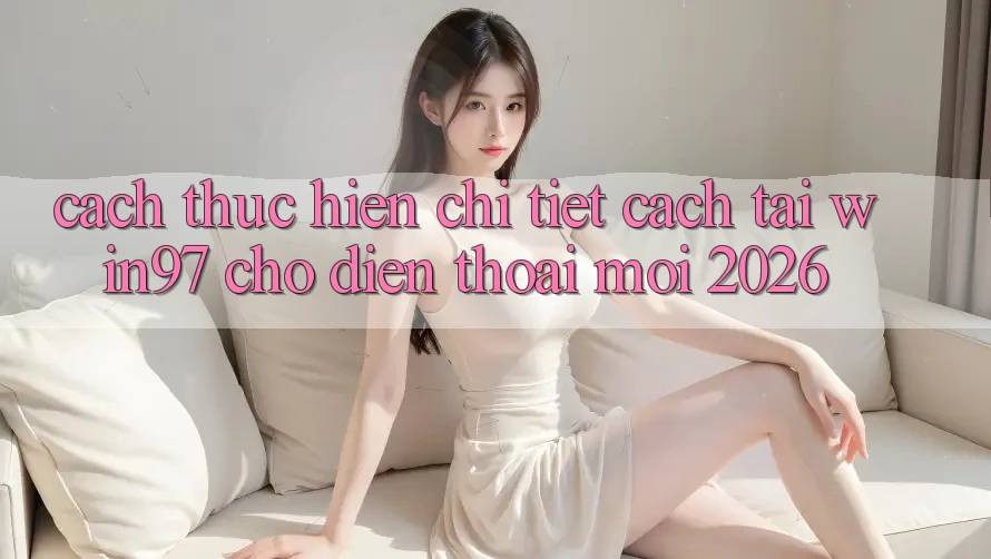 Cách thực hiện Chi Tiết Cách Tải win97 Cho Điện Thoại Mới 2026