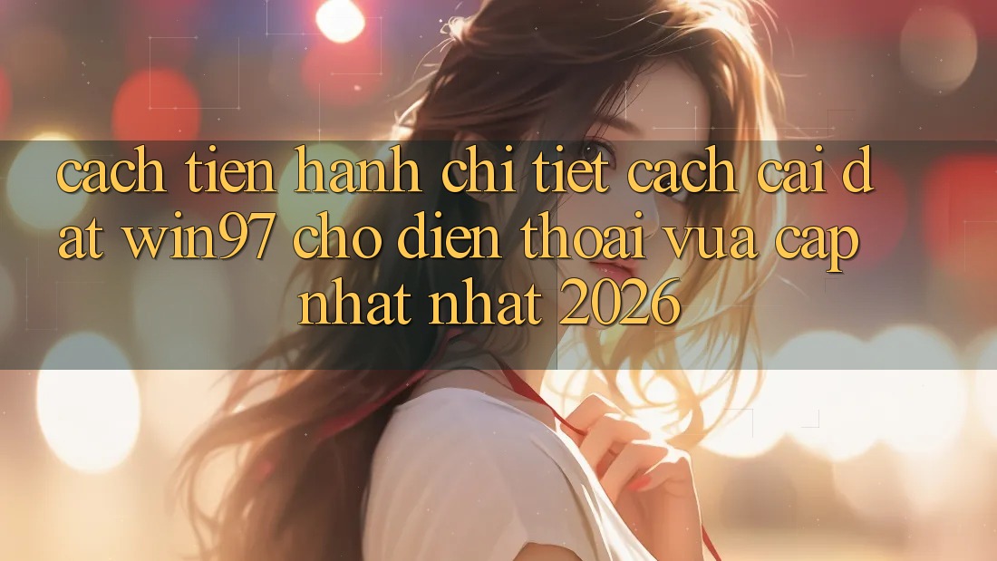 Cách tiến hành Chi Tiết Cách Cài đặt win97 Cho Điện Thoại Vừa cập nhật Nhất 2026 Cách tiến hành Chi Tiết Cách Cài đặt win97 Cho Điện Thoại Vừa cập nhật Nhất 2026