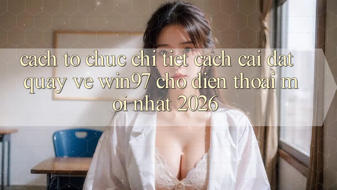 Cách tổ chức Chi Tiết Cách Cài đặt Quay về win97 Cho Điện Thoại Mới Nhất 2026 Cách tổ chức Chi Tiết Cách Cài đặt Quay về win97 Cho Điện Thoại Mới Nhất 2026