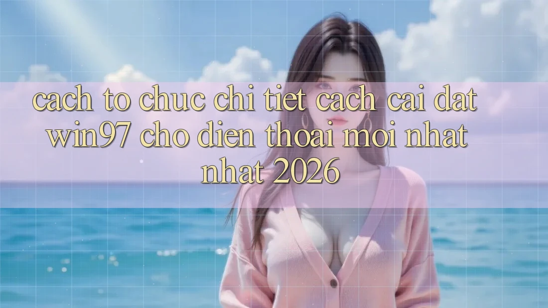 Cách tổ chức Chi Tiết Cách Cài đặt win97 Cho Điện Thoại Mới nhất Nhất 2026 Cách tổ chức Chi Tiết Cách Cài đặt win97 Cho Điện Thoại Mới nhất Nhất 2026