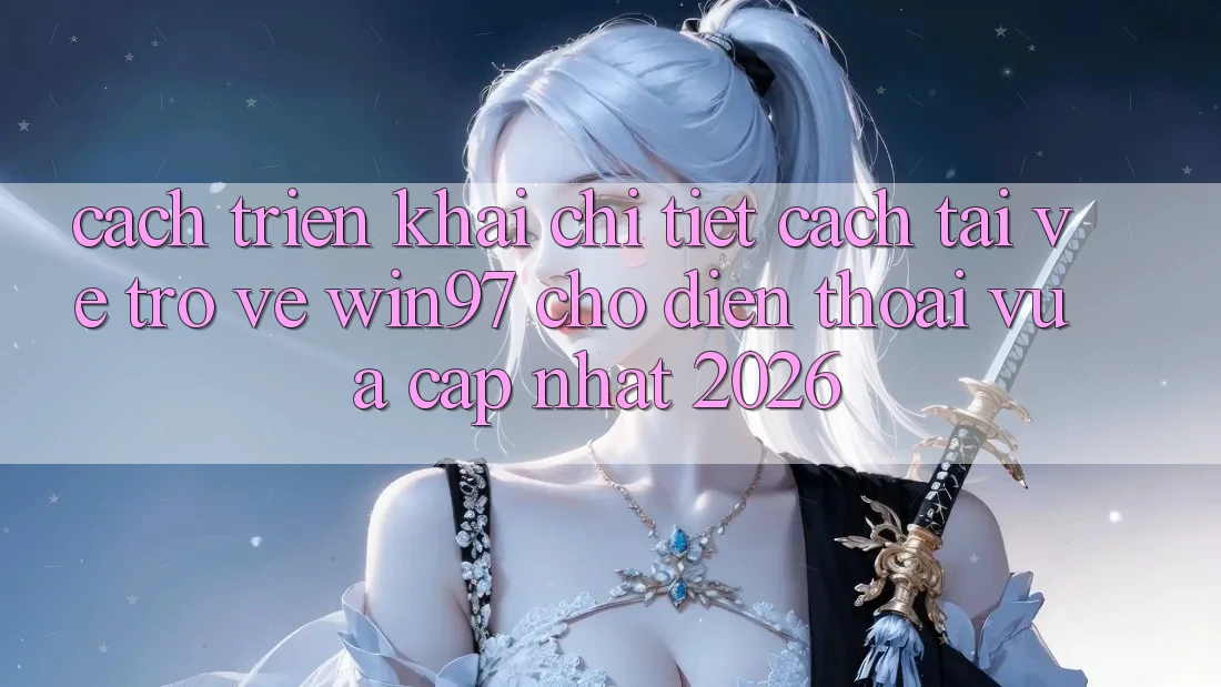 Cách triển khai Chi Tiết Cách Tải về Trở về win97 Cho Điện Thoại Vừa cập nhật 2026