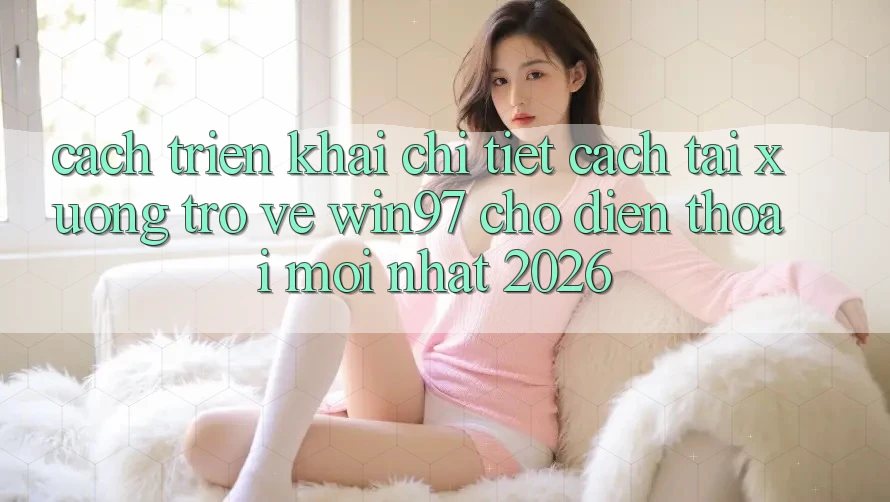 Cách triển khai Chi Tiết Cách Tải xuống Trở về win97 Cho Điện Thoại Mới Nhất 2026 Cách triển khai Chi Tiết Cách Tải xuống Trở về win97 Cho Điện Thoại Mới Nhất 2026