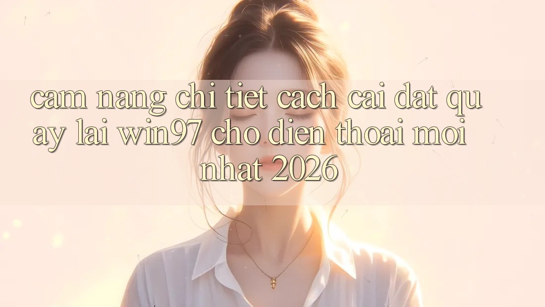 Cẩm nang Chi Tiết Cách Cài đặt Quay lại win97 Cho Điện Thoại Mới Nhất 2026 Cẩm nang Chi Tiết Cách Cài đặt Quay lại win97 Cho Điện Thoại Mới Nhất 2026